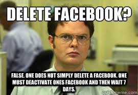 Delete facebook? FALSE. One does not simply delete a facebook. one must deactivate ones facebook and then wait 7 days.  Dwight False