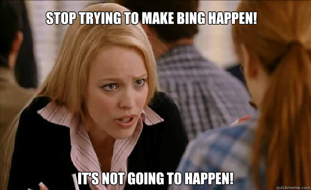 Stop trying to make bing happen!   it's not going to happen!    