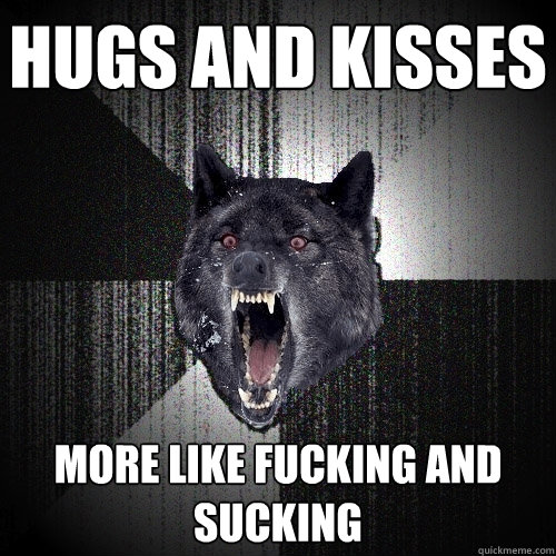 Hugs and kisses More like fucking and sucking  Insanity Wolf
