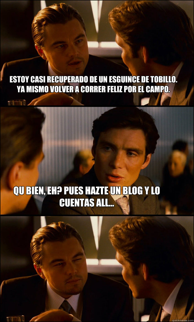 Estoy casi recuperado de un esguince de tobillo. Ya mismo volveré a correr feliz por el campo. Qué bien, eh? Pues hazte un blog y lo cuentas allí...  - Estoy casi recuperado de un esguince de tobillo. Ya mismo volveré a correr feliz por el campo. Qué bien, eh? Pues hazte un blog y lo cuentas allí...   Inception
