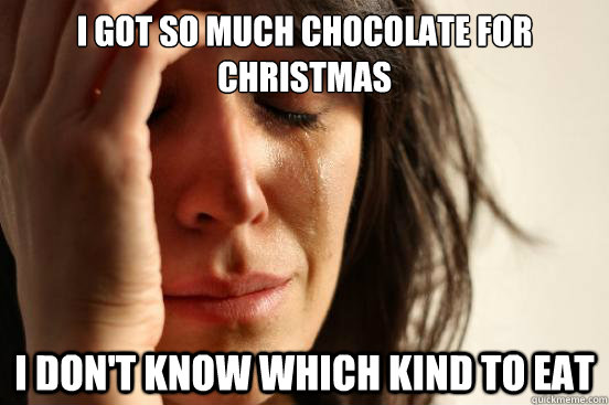 I got so much chocolate for christmas I don't know which kind to eat  First World Problems