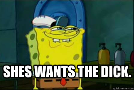 Shes wants the dick.  Dirty Spongebob