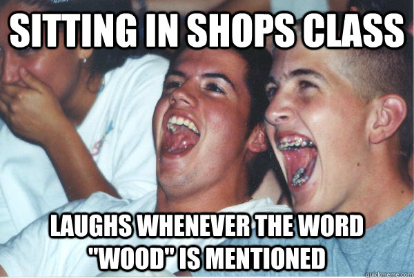 sitting in shops class laughs whenever the word 