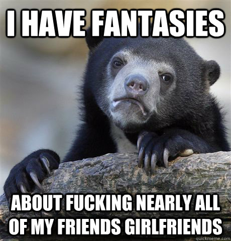 i have fantasies about fucking nearly all of my friends girlfriends  Confession Bear