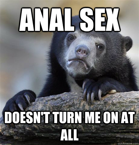 Anal sex Doesn't turn me on at all  Confession Bear