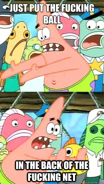 Just put the fucking ball In the back of the fucking net  Push it somewhere else Patrick