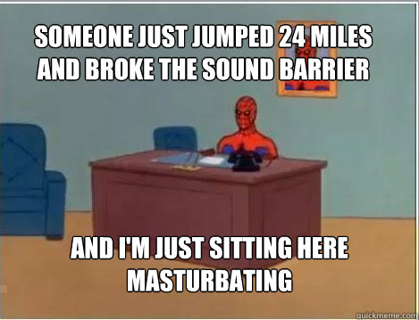 Someone just jumped 24 miles and broke the sound barrier And I'm just sitting here masturbating  Spiderman