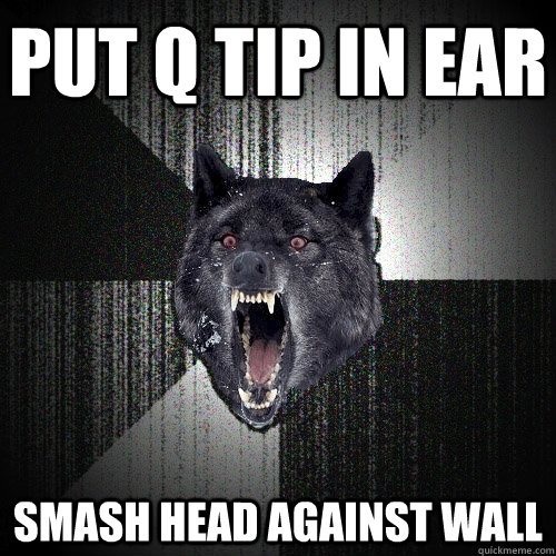 Put Q Tip in ear Smash head against wall  Insanity Wolf