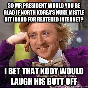 so mr president would you be glad if north korea's nuke mistle hit idaho for REATERED INTERNET?  I bet that kody would laugh his butt off  Condescending Wonka