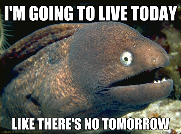 i'm going to live today like there's no tomorrow - i'm going to live today like there's no tomorrow  Bad Joke Eel