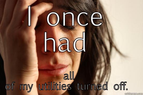 I ONCE HAD ALL OF MY UTILITIES TURNED OFF.  First World Problems