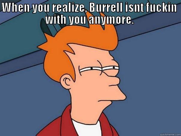 WHEN YOU REALIZE, BURRELL ISNT FUCKIN WITH YOU ANYMORE.  Futurama Fry