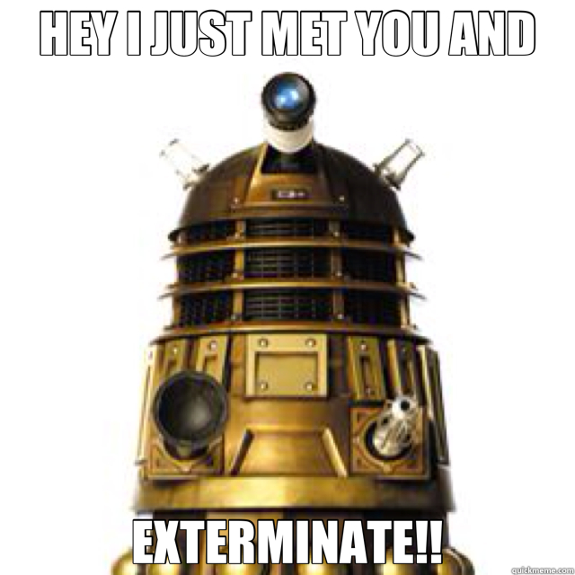 HEY I JUST MET YOU AND EXTERMINATE!!  