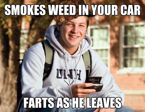 Smokes weed in your car Farts as he leaves  College Freshman