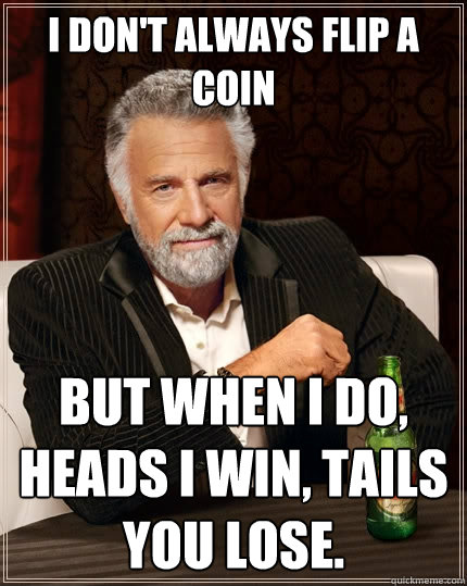 I don't always flip a coin but when I do, heads I win, tails you lose.  The Most Interesting Man In The World