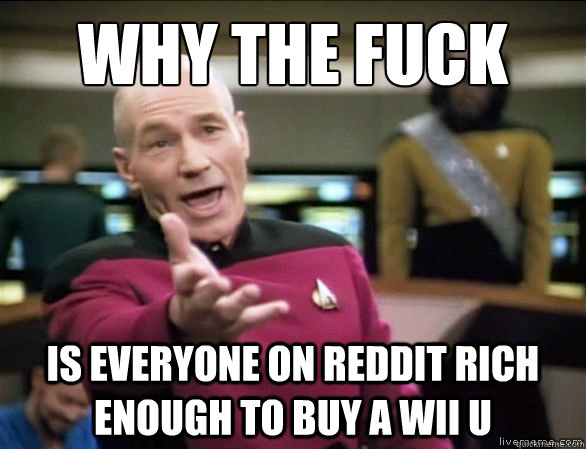 why the fuck is everyone on reddit rich enough to buy a Wii U  Annoyed Picard HD