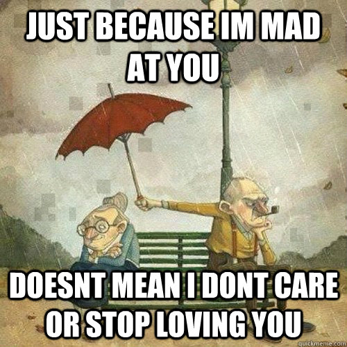 just because im mad at you doesnt mean i dont care or stop loving you  