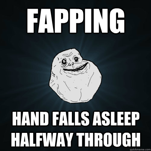 fapping hand falls asleep halfway through  Forever Alone