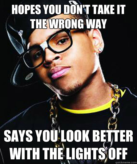 Hopes you don't take it the wrong way Says you look better with the lights off  Scumbag Chris Brown
