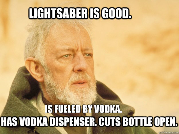 is fueled by vodka. 
 Lightsaber is good. Has vodka dispenser. cuts bottle open. - is fueled by vodka. 
 Lightsaber is good. Has vodka dispenser. cuts bottle open.  Ob-Ivan Kenovski