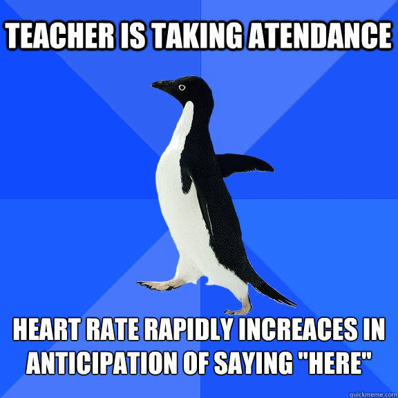 Teacher is taking atendance heart rate rapidly increaces in anticipation of saying 