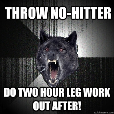 throw no-hitter Do two hour leg work out after!  Bullets - Insanity wolf