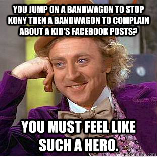 You jump on a bandwagon to stop Kony then a bandwagon to complain about a kid's facebook posts? You must feel like such a hero.  Condescending Wonka