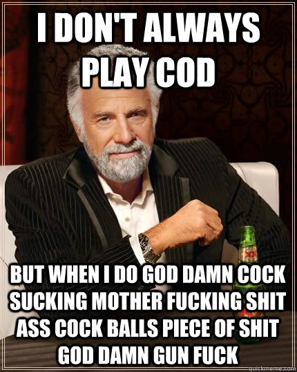 I don't always play cod But when I do god damn cock sucking mother fucking shit ass cock balls piece of shit god damn gun FUCK  The Most Interesting Man In The World