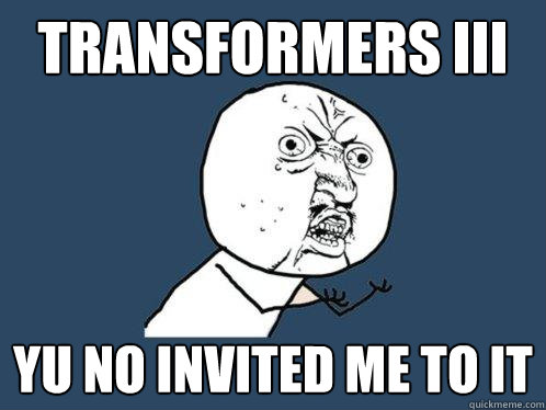 TRANSFORMERS III yu no invited me to it   Y U No