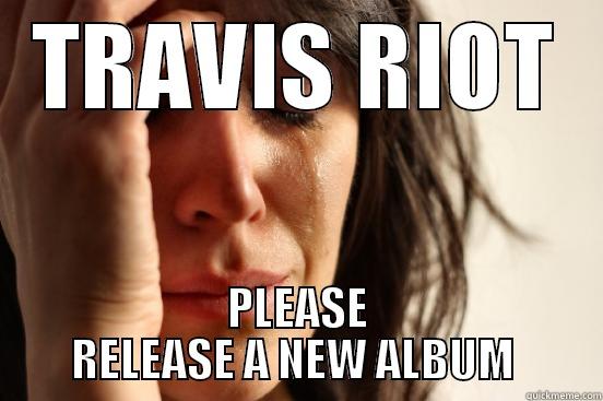 TRAVIS RIOT PLEASE RELEASE A NEW ALBUM  First World Problems