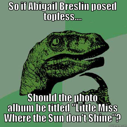 SO IF ABIGAIL BRESLIN POSED TOPLESS.... SHOULD THE PHOTO ALBUM BE TITLED 