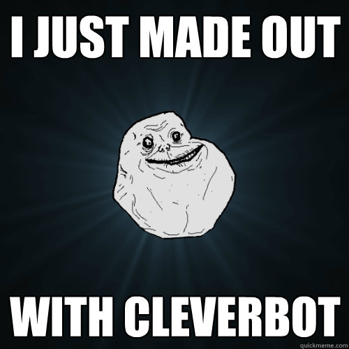 I just made out with cleverbot  Forever Alone