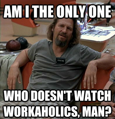 Am I the only one Who doesn't watch Workaholics, man?  The Dude