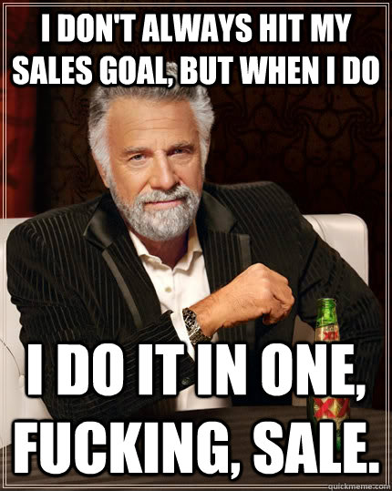 I don't always hit my sales goal, but when i do I do it in one, fucking, sale.  The Most Interesting Man In The World