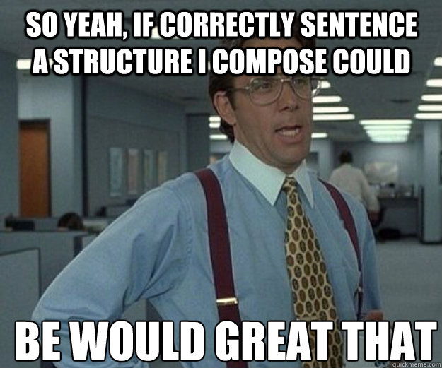 So yeah, if correctly sentence a structure I compose could be would great that - So yeah, if correctly sentence a structure I compose could be would great that  that would be great