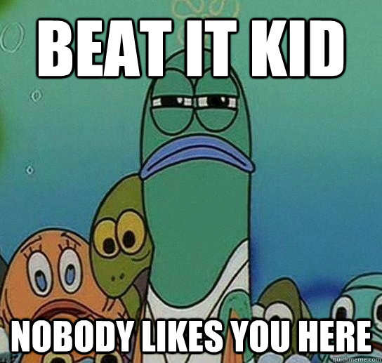 Beat it Kid Nobody likes you here - Beat it Kid Nobody likes you here  Serious fish SpongeBob