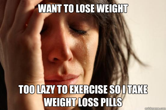 want to lose weight too lazy to exercise so i take weight loss pills - want to lose weight too lazy to exercise so i take weight loss pills  First World Problems