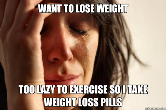 want to lose weight too lazy to exercise so i take weight loss pills  First World Problems