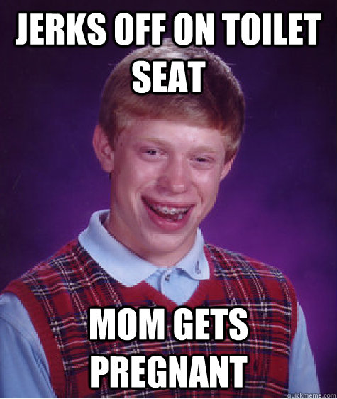 Jerks off on toilet seat Mom gets pregnant  Bad Luck Brian