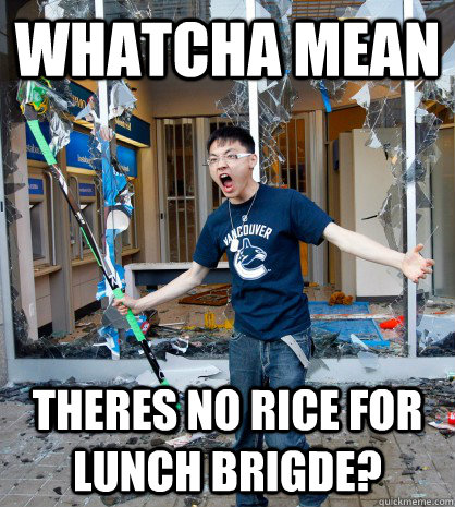 whatcha mean theres no rice for lunch brigde?  