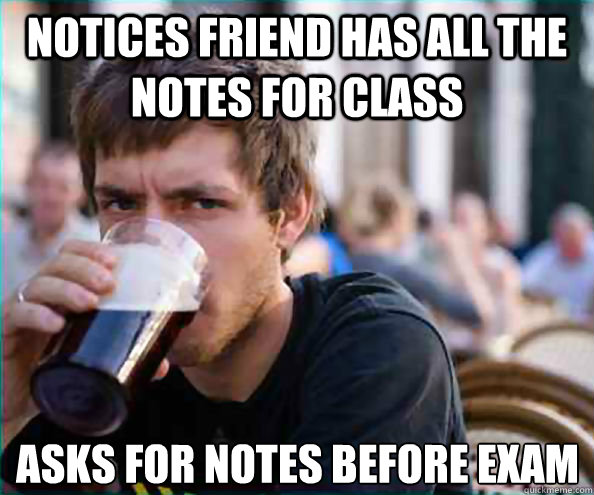 notices friend has all the notes for class asks for notes before exam - notices friend has all the notes for class asks for notes before exam  Lazy College Senior