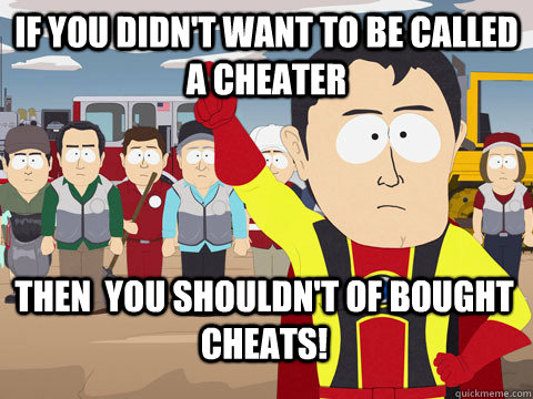 If you didn't want to be called a cheater Then  you shouldn't of bought cheats!  Captain Hindsight