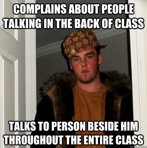 Complains about people talking in the back of class Talks to person beside him throughout the entire class  Scumbag Steve