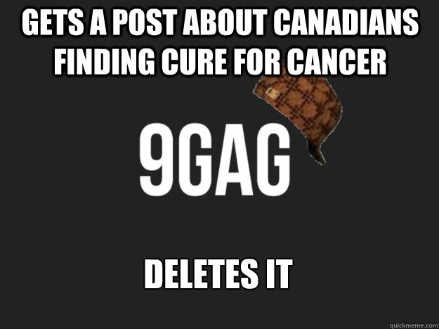 Gets a post about canadians finding cure for cancer deletes it - Gets a post about canadians finding cure for cancer deletes it  Scumbag 9gag