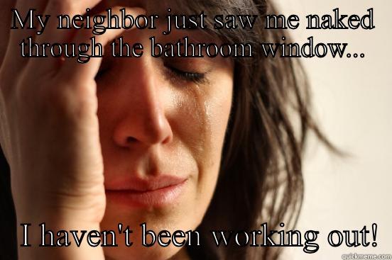 MY NEIGHBOR JUST SAW ME NAKED THROUGH THE BATHROOM WINDOW...    I HAVEN'T BEEN WORKING OUT! First World Problems