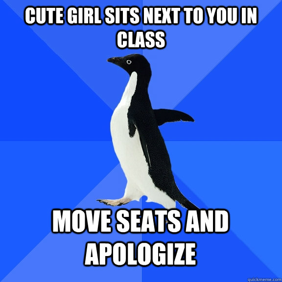 Cute girl sits next to you in class move seats and apologize  Socially Awkward Penguin