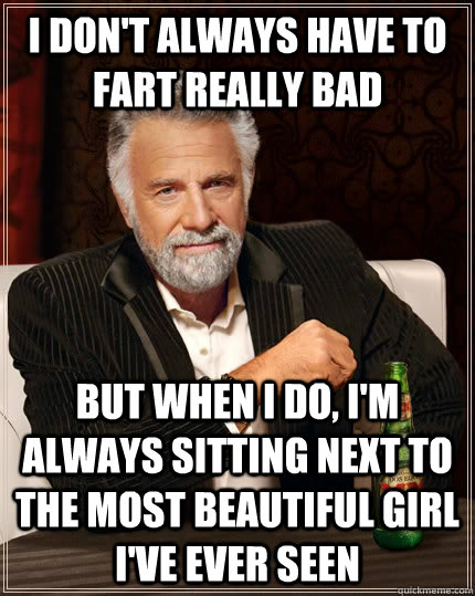 I don't always have to fart really bad but when I do, I'm always sitting next to the most beautiful girl I've ever seen  The Most Interesting Man In The World