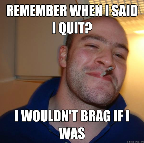 Remember when i said i quit? I wouldn't brag if i was - Remember when i said i quit? I wouldn't brag if i was  Misc