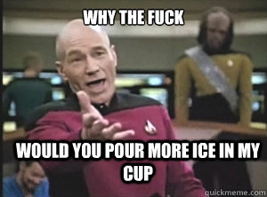 why the fuck would you pour more ice in my cup  Annoyed Picard