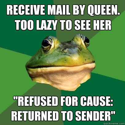 Receive mail by queen.
too lazy to see her 